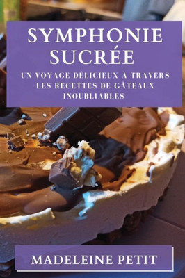 Symphonie Sucrée: Un Voyage Délicieux À Travers Les Recettes De Gâteaux Inoubliables (French Edition)