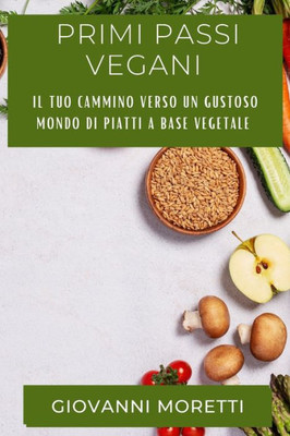 Primi Passi Vegani: Il Tuo Cammino Verso Un Gustoso Mondo Di Piatti A Base Vegetale (Italian Edition)