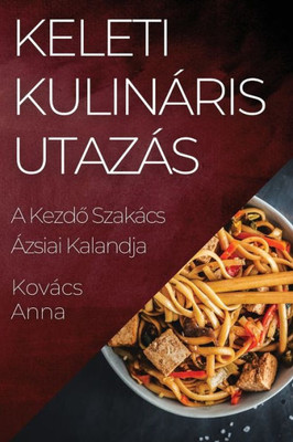Keleti Kulináris Utazás: A Kezdo Szakács Ázsiai Kalandja (Hungarian Edition)