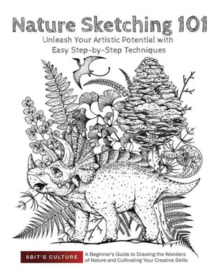 Nature Sketching 101: Unleash Your Artistic Potential With Easy Step-By-Step Techniques: Unleash Your Artistic Potential With Easy Step-By-Step ... Nature And Cultivating Your Creative Skills