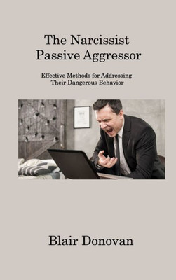 The Narcissist Passive Aggressor: Effective Methods For Addressing Their Dangerous Behavior