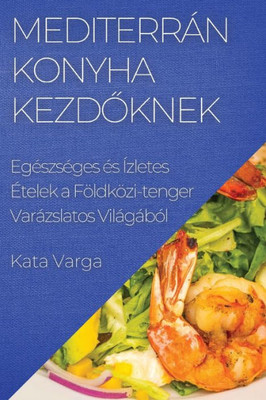 Mediterrán Konyha Kezdoknek: Egészséges És Ízletes Ételek A Földközi-Tenger Varázslatos Világából (Hungarian Edition)
