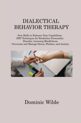 Dialectical Behavior Therapy: New Skills To Enhance Your Capabilities. Dbt Techniques For Borderline Personality Disorder. Learning Mindfulness: Overcome And Manage Stress, Phobias, And Anxiety