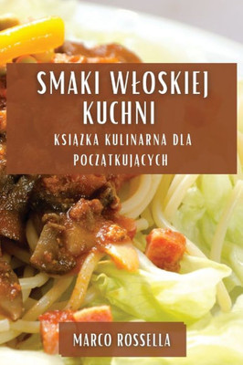 Smaki Wloskiej Kuchni: Ksiazka Kulinarna Dla Poczatkujacych (Polish Edition)