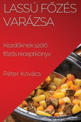 Lassú Fozés Varázsa: Kezdoknek Szóló Fozos Receptkönyv (Hungarian Edition)