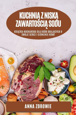 Kuchnia Z Niska Zawartoscia Sodu: Ksiazka Kucharska Dla Osób Dbajacych O Swoje Serce I Cisnienie Krwi (Polish Edition)