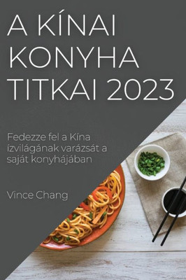 A Kínai Konyha Titkai 2023: Fedezze Fel A Kína Ízvilágának Varázsát A Saját Konyhájában (Hungarian Edition)