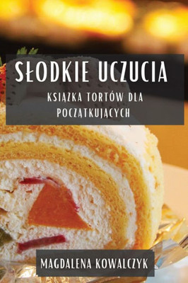 Slodkie Uczucia: Ksiazka Tortów Dla Poczatkujacych (Polish Edition)