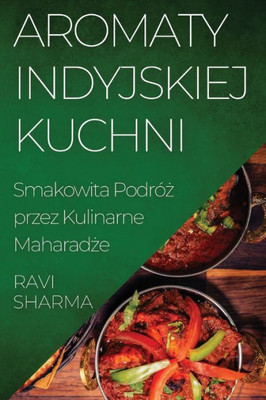 Aromaty Indyjskiej Kuchni: Smakowita Podróz Przez Kulinarne Maharadze (Polish Edition)