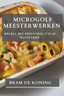 Microgolf Meesterwerken: Onthul Het Potentieel Van Je Magnetron (Dutch Edition)