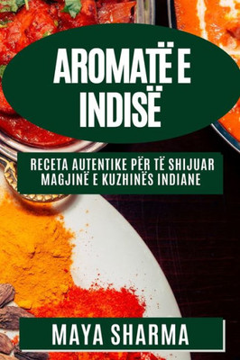 Aromatë E Indisë: Receta Autentike Për Të Shijuar Magjinë E Kuzhinës Indiane (Albanian Edition)