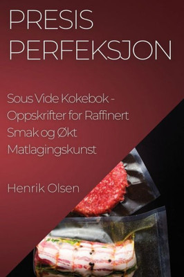 Presis Perfeksjon Sous Vide Kokebok: Oppskrifter For Raffinert Smak Og Økt Matlagingskunst (Norwegian Edition)