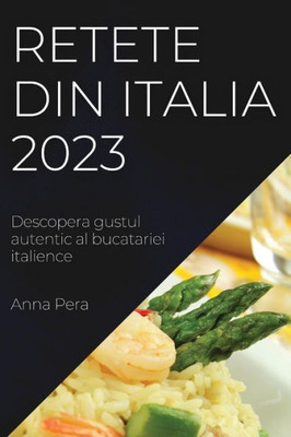 Retete Din Italia 2023: Descopera Gustul Autentic Al Bucatariei Italience (Romanian Edition)