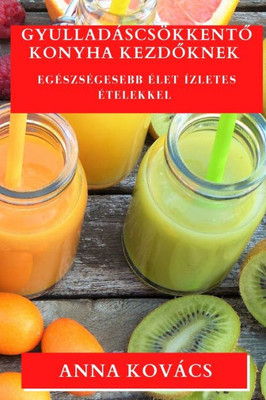 Gyulladáscsökkento Konyha Kezdoknek: Egészségesebb Élet Ízletes Ételekkel (Hungarian Edition)