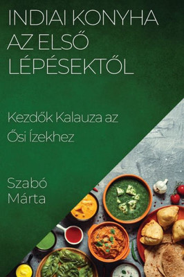 Indiai Konyha Az Elso Lépésektol: Kezdok Kalauza Az Osi Ízekhez (Hungarian Edition)