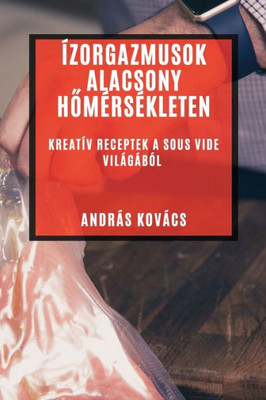 Ízorgazmusok Alacsony Homérsékleten: Kreatív Receptek A Sous Vide Világából (Hungarian Edition)
