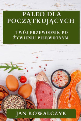 Paleo Dla Poczatkujacych: Twój Przewodnik Po Zywieniu Pierwotnym (Polish Edition)