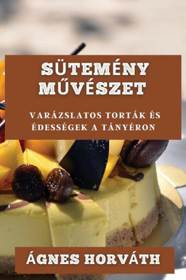 Sütemény Muvészet: Varázslatos Torták És Édességek A Tányéron (Hungarian Edition)