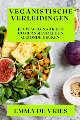 Veganistische Verleidingen: Jouw Weg Naar Een Compassievolle En Gezonde Keuken (Dutch Edition)