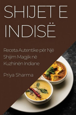Shijet E Indisë: Receta Autentike Për Një Shijim Magjik Në Kuzhinën Indiane (Albanian Edition)