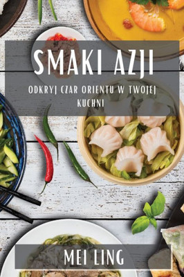 Smaki Azji: Odkryj Czar Orientu W Twojej Kuchni (Polish Edition)