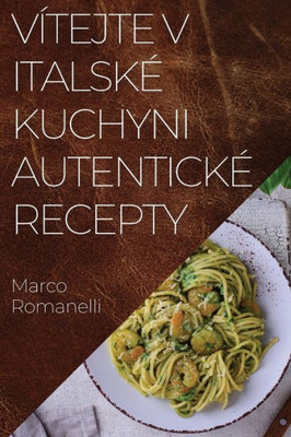 Vítejte V Italské Kuchyni Autentické Recepty: Skvelá Kolekce Chutí A Tradic Itálie (Czech Edition)
