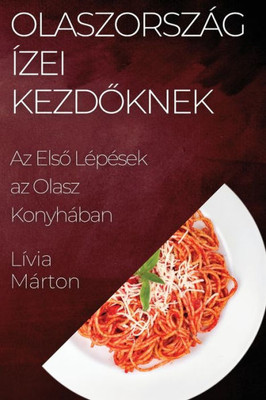 Olaszország Ízei Kezdoknek: Az Elso Lépések Az Olasz Konyhában (Hungarian Edition)