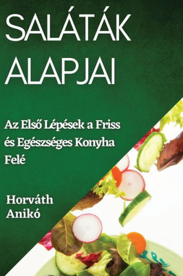 Saláták Alapjai: Az Elso Lépések A Friss És Egészséges Konyha Felé (Hungarian Edition)