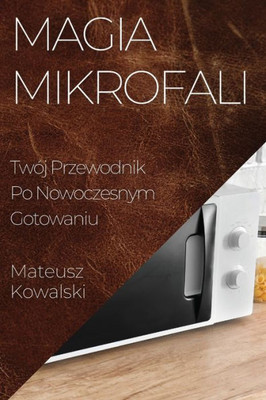 Magia Mikrofali: Twój Przewodnik Po Nowoczesnym Gotowaniu (Polish Edition)