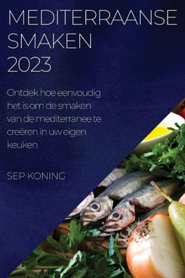 Mediterraanse Smaken 2023: Ontdek Hoe Eenvoudig Het Is Om De Smaken Van De Mediterranee Te Creëren In Uw Eigen Keuken (Dutch Edition)