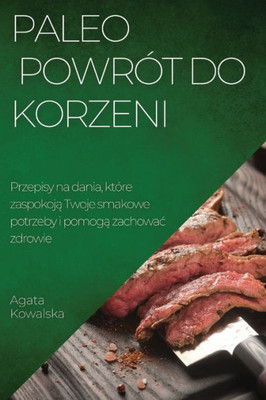 Paleo - Powrót Do Korzeni: Przepisy Na Dania, Które Zaspokoja Twoje Smakowe Potrzeby I Pomoga Zachowac Zdrowie (Polish Edition)