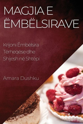 Magjia E Ëmbëlsirave: Krijoni Ëmbëlsira Tërheqëse Dhe Shijesh Në Shtëpi (Albanian Edition)