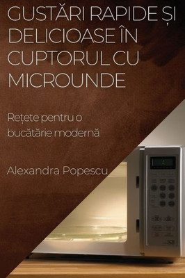 Gustari Rapide ?I Delicioase În Cuptorul Cu Microunde: Re?Ete Pentru O Bucatarie Moderna (Romanian Edition)