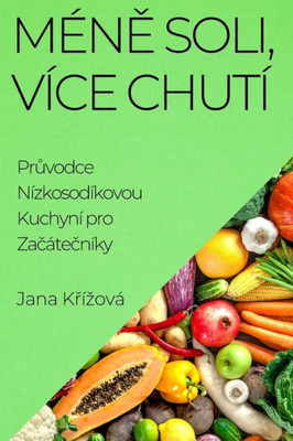 Méne Soli, Více Chutí: Pruvodce Nízkosodíkovou Kuchyní Pro Zacátecníky (Czech Edition)