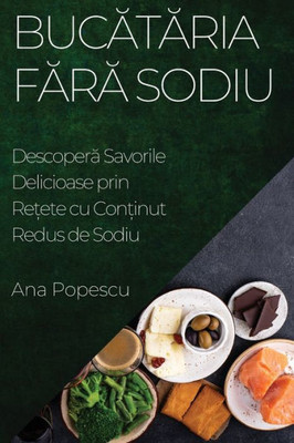 Bucataria Fara Sodiu: Descopera Savorile Delicioase Prin Re?Ete Cu Con?Inut Redus De Sodiu (Romanian Edition)