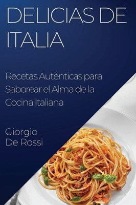 Delicias De Italia: Recetas Auténticas Para Saborear El Alma De La Cocina Italiana (Spanish Edition)