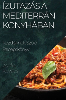 Ízutazás A Mediterrán Konyhában: Kezdoknek Szóló Receptkönyv (Hungarian Edition)