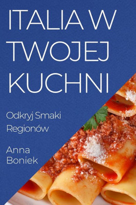 Italia W Twojej Kuchni: Odkryj Smaki Regionów (Polish Edition)