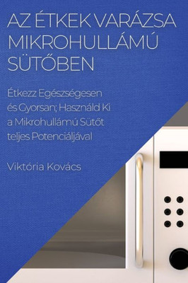 Az Étkek Varázsa Mikrohullámú Sütoben: Étkezz Egészségesen És Gyorsan; Használd Ki A Mikrohullámú Sütot Teljes Potenciáljáva (Hungarian Edition)
