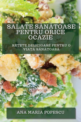 Salate Sanatoase Pentru Orice Ocazie: Re?Ete Delicioase Pentru O Via?A Sanatoasa (Romanian Edition)