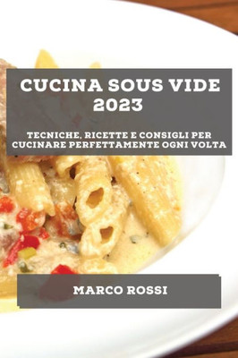 Cucina Sous Vide 2023: Tecniche, Ricette E Consigli Per Cucinare Perfettamente Ogni Volta (Italian Edition)
