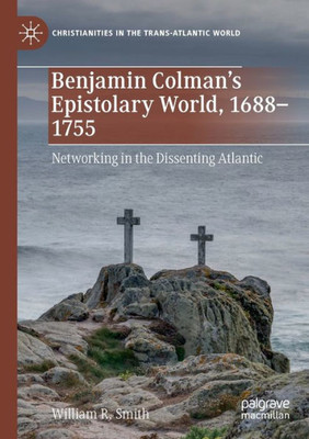 Benjamin ColmanS Epistolary World, 1688-1755: Networking In The Dissenting Atlantic (Christianities In The Trans-Atlantic World)