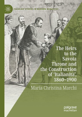 The Heirs To The Savoia Throne And The Construction Of Italianità, 1860-1900 (Palgrave Studies In Modern Monarchy)