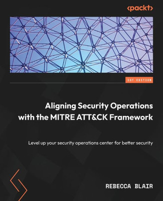 Aligning Security Operations With The Mitre Att&Ck Framework: Level Up Your Security Operations Center For Better Security