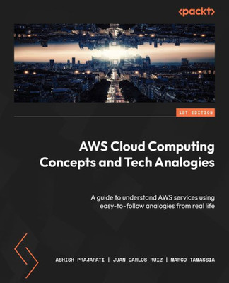 Aws Cloud Computing Concepts And Tech Analogies: A Guide To Understand Aws Services Using Easy-To-Follow Analogies From Real Life