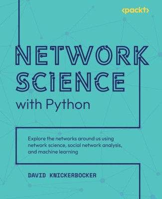 Network Science With Python: Explore The Networks Around Us Using Network Science, Social Network Analysis, And Machine Learning