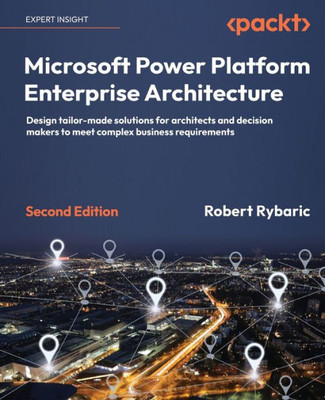 Microsoft Power Platform Enterprise Architecture: Design Tailor-Made Solutions For Architects And Decision Makers To Meet Complex Business Requirements, 2Nd Edition