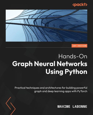 Hands-On Graph Neural Networks Using Python: Practical Techniques And Architectures For Building Powerful Graph And Deep Learning Apps With Pytorch