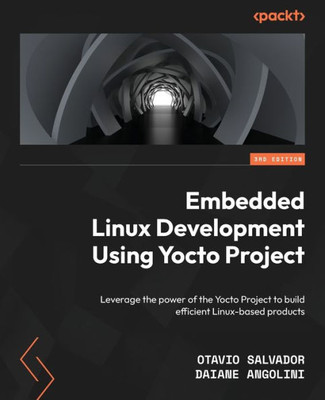 Embedded Linux Development Using Yocto Project: Leverage The Power Of The Yocto Project To Build Efficient Linux-Based Products, 3Rd Edition