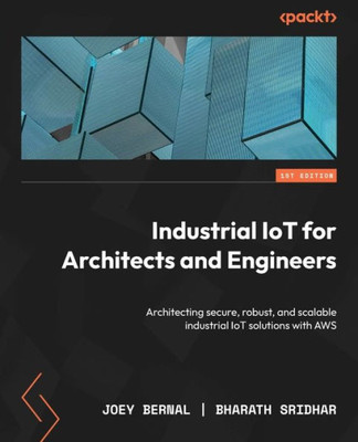 Industrial Iot For Architects And Engineers: Architecting Secure, Robust, And Scalable Industrial Iot Solutions With Aws